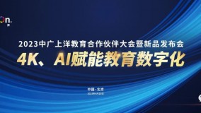 4K、AI赋能教育数字化：中广上洋2023年度教育合作伙伴大会暨新品发布会成功举办